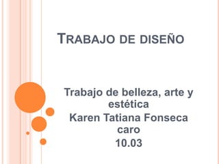 TRABAJO DE DISEÑO


Trabajo de belleza, arte y
        estética
 Karen Tatiana Fonseca
          caro
         10.03
 