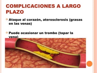 COMPLICACIONES A LARGO
PLAZO
 Ataque al corazón, aterosclerosis (grasas
en las venas)
 Puede ocasionar un trombo (tapar la
vena)
 
