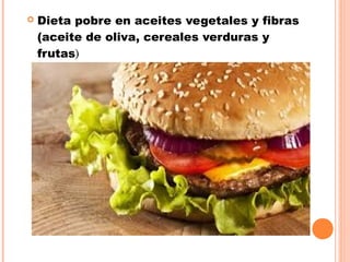  Dieta pobre en aceites vegetales y fibras
(aceite de oliva, cereales verduras y
frutas)
 