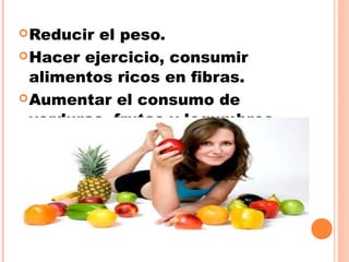 Reducir el peso.
Hacer ejercicio, consumir
alimentos ricos en fibras.
Aumentar el consumo de
verduras, frutas y legumbres.
 