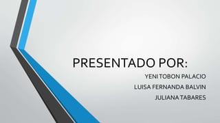 PRESENTADO POR:
YENITOBON PALACIO
LUISA FERNANDA BALVIN
JULIANATABARES
 