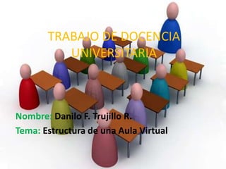 TRABAJO DE DOCENCIA
          UNIVERSITARIA



Nombre: Danilo F. Trujillo R.
Tema: Estructura de una Aula Virtual
 