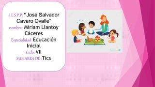 I.E.S.P.P: “José Salvador
Cavero Ovalle”
nombre : Miriam Llantoy
Cáceres
Especialidad: Educación
Inicial
Ciclo: VII
SUB AREA DE :Tics
 