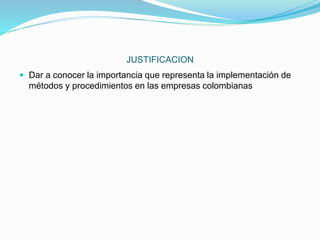 JUSTIFICACION
 Dar a conocer la importancia que representa la implementación de
métodos y procedimientos en las empresas colombianas
 