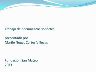 Trabajo de documentos soportespresentado porMarife Nuget Cortes VillegasFundación San Mateo2011 