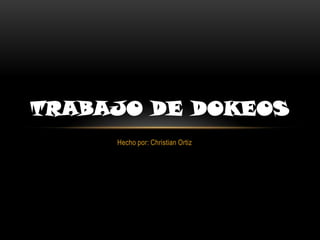 TRABAJO DE DOKEOS
     Hecho por: Christian Ortiz
 