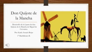 Don Quijote de
la Mancha
Desarrollo de la I parte de don
Quijote de la Mancha de Miguel de
Cervantes.
Por: Karla Aronett Rojas
1° Bachillerato B.
 