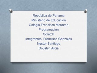 Republica de Panama
Ministerio de Educacion
Colegio Francisco Morazan
Programacion
Scratch
Integrantes: Francisco Gonzales
Nestor Santiago
Doustyn Arcia
 