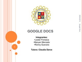 29/04/2012
                             Google Docs
    GOOGLE DOCS
          Integrantes:
        •Lester Fonseca
       •Maryan Mercado
        •Ronny Guevara
1
     Tutora: Claudia Darce
 