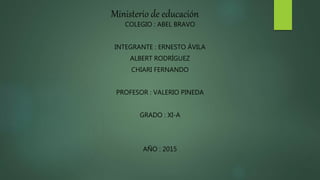 Ministerio de educación
COLEGIO : ABEL BRAVO
INTEGRANTE : ERNESTO ÁVILA
ALBERT RODRÍGUEZ
CHIARI FERNANDO
PROFESOR : VALERIO PINEDA
GRADO : XI-A
AÑO : 2015
 