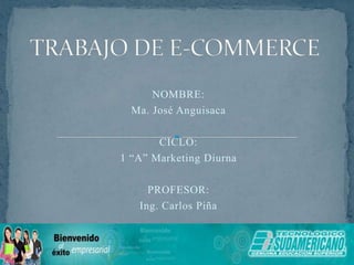 TRABAJO DE E-COMMERCE NOMBRE: Ma. José Anguisaca CICLO: 1 “A” Marketing Diurna PROFESOR: Ing. Carlos Piña 