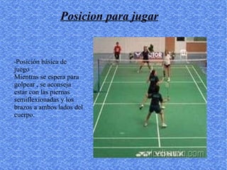 - Posición básica de juego : Mientras se espera para golpear , se aconseja estar con las piernas semiflexionadas y los brazos a ambos lados del cuerpo. Posicion para jugar 