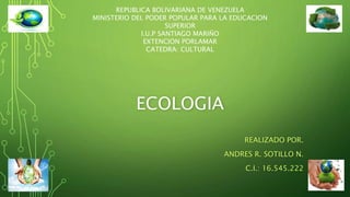 ECOLOGIA
REALIZADO POR.
ANDRES R. SOTILLO N.
C.I.: 16.545.222
REPUBLICA BOLIVARIANA DE VENEZUELA
MINISTERIO DEL PODER POPULAR PARA LA EDUCACION
SUPERIOR
I.U.P SANTIAGO MARIÑO
EXTENCION PORLAMAR
CATEDRA: CULTURAL
 