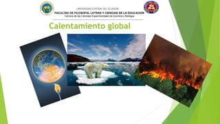 Calentamiento global
UNIVERSIDAD CENTRAL DEL ECUADOR
FACULTAD DE FILOSOFIA, LETRAS Y CIENCIAS DE LA EDUCACION
Carrera de las Ciencias Experimentales de Química y Biología
 