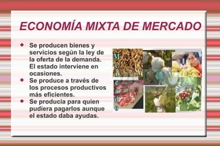 ECONOMÍA MIXTA DE MERCADO Se producen bienes y servicios según la ley de la oferta de la demanda. El estado interviene en ocasiones. Se produce a través de los procesos productivos más eficientes. Se producía para quien pudiera pagarlos aunque el estado daba ayudas. 