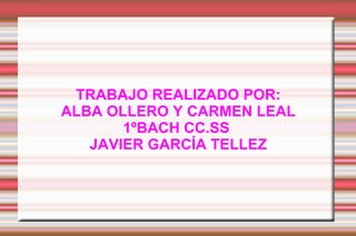 TRABAJO REALIZADO POR: ALBA OLLERO Y CARMEN LEAL 1ºBACH CC.SS   JAVIER GARCÍA TELLEZ 
