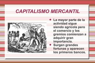 CAPITALISMO MERCANTIL La mayor parte de la actividad sigue siendo agrícola pero el comercio y los gremios comienzan a adquirir gran importancia. Surgen grandes fortunas y aparecen los primeros bancos. 