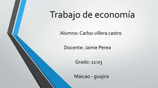 Trabajo de economía
Alumno: Carlos villera castro
Docente: Jaime Perea
Grado: 11:03
Maicao - guajira
 