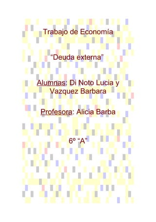 Trabajo de Economía


    “Deuda externa”


Alumnas: Di Noto Lucia y
   Vazquez Barbara

 Profesora: Alicia Barba


         6º “A”
 