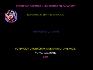 EMPRESAS CREADAS Y LIQUIDADAS EN CASANARE EDNA ROCIO BENITEZ APARICIO Presentado al LC: Leonel FUNDACION UNIVERCITARIA DE SANGIL ( UNISANGIL) YOPAL-CASANARE 2009 