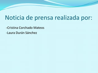 Noticia de prensa realizada por:
-Cristina Corchado Mateos
-Laura Durán Sánchez
 