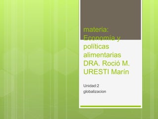 materia:
Economía y
políticas
alimentarias
DRA. Roció M.
URESTI Marín
Unidad:2
globalizacion
 