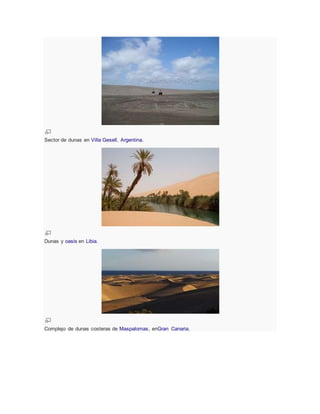 Sector de dunas en Villa Gesell, Argentina.
Dunas y oasis en Libia.
Complejo de dunas costeras de Maspalomas, enGran Canaria.
 