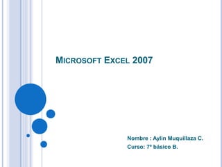 MICROSOFT EXCEL 2007




              Nombre : Aylin Muquillaza C.
              Curso: 7º básico B.
 