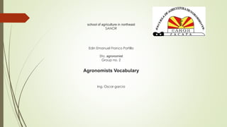 school of agriculture in northeast
SANOR
Edin Emanuel Franco Portillo
5to. agronomist
Group no. 2
Agronomists Vocabulary
Ing. Oscar garcia
 