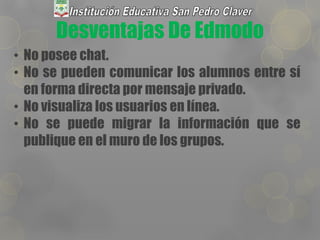 Desventajas De Edmodo
• No posee chat.
• No se pueden comunicar los alumnos entre sí
en forma directa por mensaje privado.
• No visualiza los usuarios en línea.
• No se puede migrar la información que se
publique en el muro de los grupos.
 