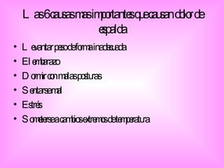 Las 6 causas mas importantes que causan dolor de espalda Levantar peso de forma inadecuada El embarazo Dormir con malas posturas Sentarse mal Estrés Someterse a cambios extremos de temperatura 