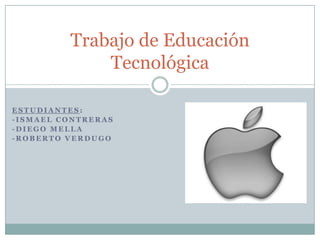 Trabajo de Educación
             Tecnológica

ESTUDIANTES:
-ISMAEL CONTRERAS
-DIEGO MELLA
-ROBERTO VERDUGO
 