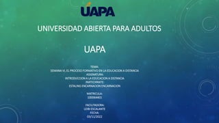 UNIVERSIDAD ABIERTA PARA ADULTOS
UAPA
TEMA:
SEMANA VI, EL PROCESO FORMATIVO EN LA EDUCACION A DISTANCIA
ASIGNATURA:
INTRODUCCION A LA EDUCACION A DISTANCIA
PARTICIPANTE:
ESTALING ENCARNACION ENCARNACION
MATRICULA:
100064401
FACILITADORA:
LEIBI ESCALANTE
FECHA:
03/11/2022
 