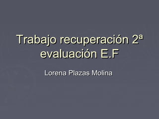 Trabajo recuperación 2ªTrabajo recuperación 2ª
evaluación E.Fevaluación E.F
Lorena Plazas MolinaLorena Plazas Molina
 