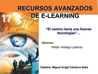 RECURSOS AVANZADOS
DE E-LEARNING
“El camino hacia una Nuevas
tecnologías”…
Alumno:
Wilder Hidalgo Laderas

Cátedra: Miguel Angel Córdova Solís

 