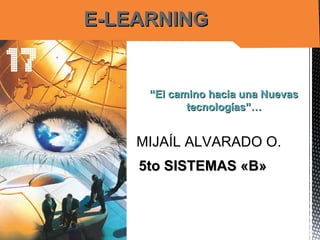 E-LEARNINGE-LEARNING
MIJAÍL ALVARADO O.
““El camino hacia una NuevasEl camino hacia una Nuevas
tecnologías”…tecnologías”…
5to SISTEMAS «B»5to SISTEMAS «B»
 