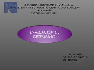 REPUBLICA BOLIVARIANA DE VENEZUELA
MINISTERIO PARA EL PODER POPULAR PARA LA EDUACION
I.P.S.MARIÑO
EXTENSION MATURIN
EVALUACIÓN DE
DESEMPEÑO
BACHILLER :
VELáSQUEZ ANGELA
CI:19258820
 