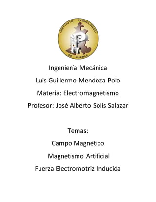 Ingeniería Mecánica
Luis Guillermo Mendoza Polo
Materia: Electromagnetismo
Profesor: José Alberto Solís Salazar
Temas:
Campo Magnético
Magnetismo Artificial
Fuerza Electromotriz Inducida
 