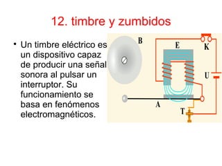 12. timbre y zumbidos

Un timbre eléctrico es
un dispositivo capaz
de producir una señal
sonora al pulsar un
interruptor. Su
funcionamiento se
basa en fenómenos
electromagnéticos.
 