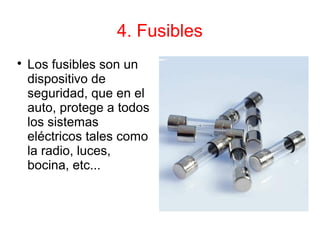 4. Fusibles

Los fusibles son un
dispositivo de
seguridad, que en el
auto, protege a todos
los sistemas
eléctricos tales como
la radio, luces,
bocina, etc...
 