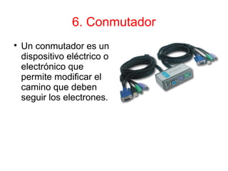 6. Conmutador

Un conmutador es un
dispositivo eléctrico o
electrónico que
permite modificar el
camino que deben
seguir los electrones.
 