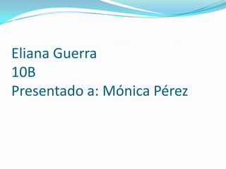 Eliana Guerra
10B
Presentado a: Mónica Pérez
 