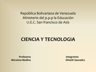 República Bolivariana de VenezuelaMinisterio del p.p.pla EducaciónU.E.C. San francisco de AsísCIENCIA Y TECNOLOGIAProfesora: Integrante: Moraima Medina ElinethSaavedra  