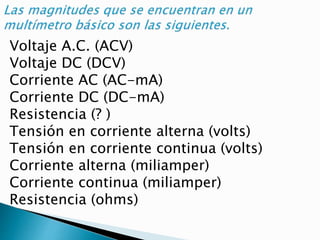 Voltaje A.C. (ACV)
Voltaje DC (DCV)
Corriente AC (AC-mA)
Corriente DC (DC-mA)
Resistencia (? )
Tensión en corriente alterna (volts)
Tensión en corriente continua (volts)
Corriente alterna (miliamper)
Corriente continua (miliamper)
Resistencia (ohms)
 