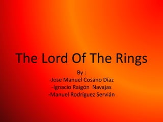 The Lord Of The Rings
By :
-Jose Manuel Cosano Díaz
-Ignacio Raigón Navajas
-Manuel Rodríguez Servián
 