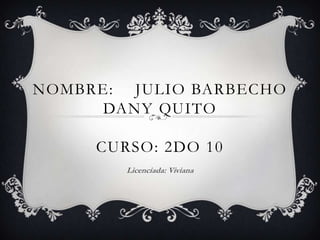 NOMBRE: JULIO BARBECHO
DANY QUITO

CURSO: 2DO 10
Licenciada: Viviana

 