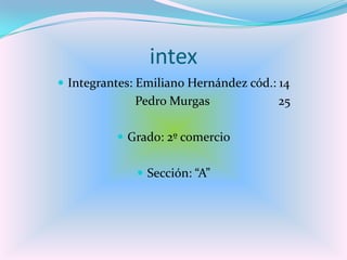 intex
 Integrantes: Emiliano Hernández cód.: 14
Pedro Murgas 25
 Grado: 2º comercio
 Sección: “A”
 