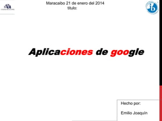 Maracaibo 21 de enero del 2014
titulo:

Aplicaciones de google

Hecho por:
Emilio Joaquín

 