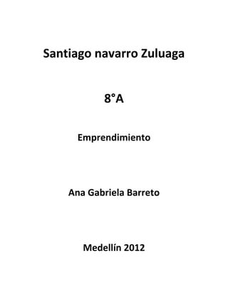 Santiago navarro Zuluaga


           8°A

      Emprendimiento




    Ana Gabriela Barreto




       Medellín 2012
 