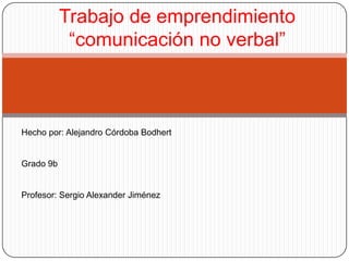 Trabajo de emprendimiento
            “comunicación no verbal”



Hecho por: Alejandro Córdoba Bodhert


Grado 9b


Profesor: Sergio Alexander Jiménez
 